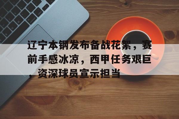 英雄联盟-辽宁本钢发布备战花絮，赛前手感冰凉，西甲任务艰巨，资深球员宣示担当的简单介绍