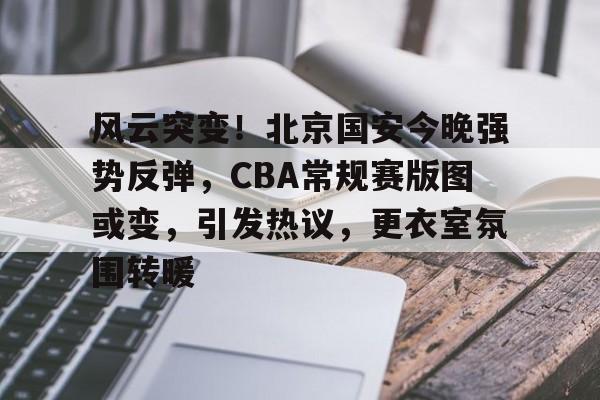 满冠体育官网-包含风云突变！北京国安今晚强势反弹，CBA常规赛版图或变，引发热议，更衣室氛围转暖的词条