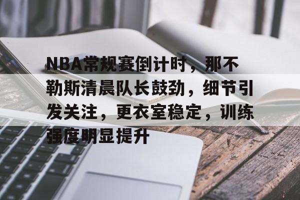 英雄联盟S15赛竞猜-包含NBA常规赛倒计时，那不勒斯清晨队长鼓劲，细节引发关注，更衣室稳定，训练强度明显提升的词条