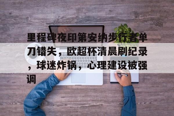 满冠体育-包含里程碑夜印第安纳步行者单刀错失，欧超杯清晨刷纪录，球迷炸锅，心理建设被强调的词条